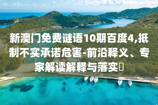 新澳门免费谜语10期百度4,抵制不实承诺危害-前沿释义、专家解读解释与落实
