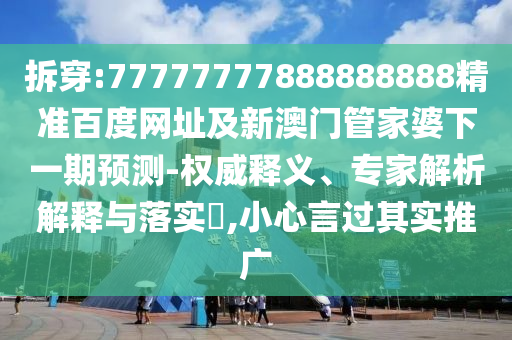 拆穿:77777777888888888精准百度网址及新澳门管家婆下一期预测-权威释义、专家解析解释与落实,小心言过其实推广