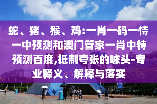蛇、猪、猴、鸡:一肖一码一恃一中预测和澳门管家一肖中特预测百度,抵制夸张的噱头-专业释义、解释与落实