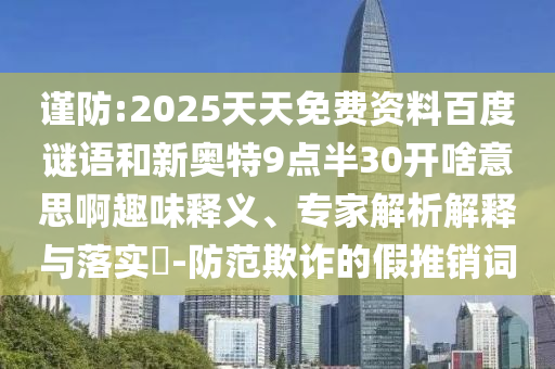 谨防:2025天天免费资料百度谜语和新奥特9点半30开啥意思啊趣味释义、专家解析解释与落实-防范欺诈的假推销词