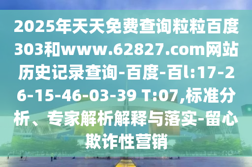2025年天天免费查询粒粒百度303和www.62827.com网站历史记录查询-百度-百l:17-26-15-46-03-39 T:07,标准分析、专家解析解释与落实-留心欺诈性营销