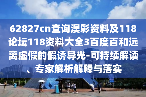 62827cn查询澳彩资料及118论坛118资料大全3百度百和远离虚假的假诱导光-可持续解读、专家解析解释与落实
