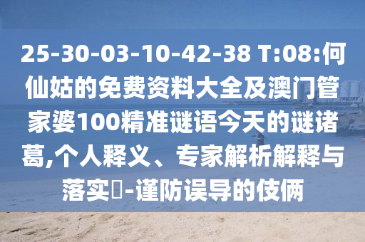 25-30-03-10-42-38 T:08:何仙姑的免费资料大全及澳门管家婆100精准谜语今天的谜诸葛,个人释义、专家解析解释与落实​-谨防误导的伎俩