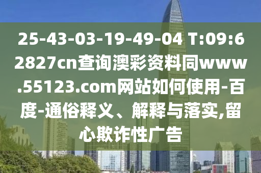 25-43-03-19-49-04 T:09:62827cn查询澳彩资料同www.55123.com网站如何使用-百度-通俗释义、解释与落实,留心欺诈性广告