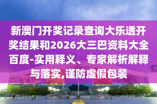 新澳门开奖记录查询大乐透开奖结果和2026大三巴资料大全百度-实用释义、专家解析解释与落实,谨防虚假包装