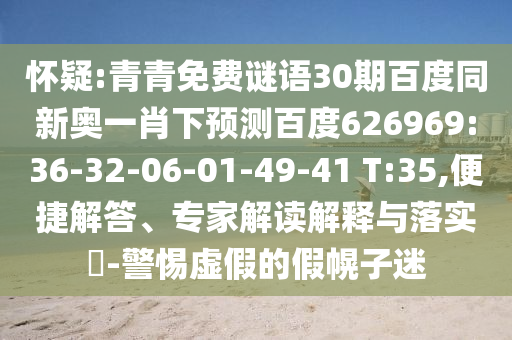 怀疑:青青免费谜语30期百度同新奥一肖下预测百度626969:36-32-06-01-49-41 T:35,便捷解答、专家解读解释与落实​-警惕虚假的假幌子迷