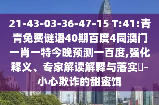 21-43-03-36-47-15 T:41:青青免费谜语40期百度4同澳门一肖一特今晚预测一百度,强化释义、专家解读解释与落实​-小心欺诈的甜蜜饵