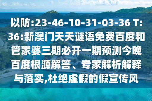 以防:23-46-10-31-03-36 T:36:新澳门天天谜语免费百度和管家婆三期必开一期预测今晚百度根源解答、专家解析解释与落实,杜绝虚假的假宣传风