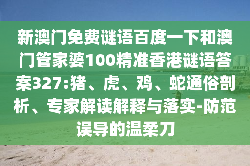 新澳门免费谜语百度一下和澳门管家婆100精准香港谜语答案327:猪、虎、鸡、蛇通俗剖析、专家解读解释与落实-防范误导的温柔刀