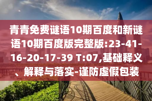 青青免费谜语10期百度和新谜语10期百度版完整版:23-41-16-20-17-39 T:07,基础释义、解释与落实-谨防虚假包装